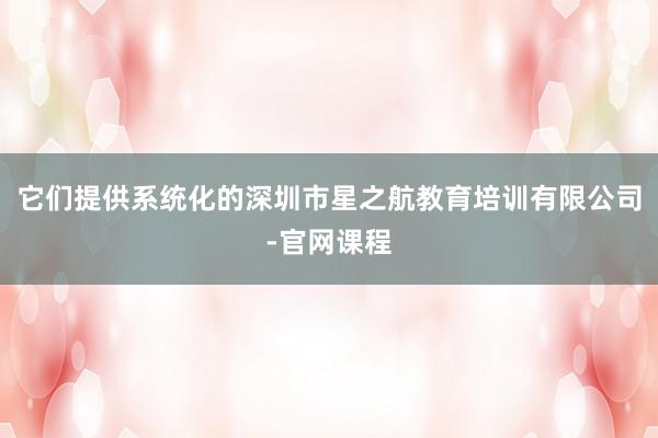 它们提供系统化的深圳市星之航教育培训有限公司-官网课程