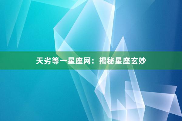 天劣等一星座网：揭秘星座玄妙