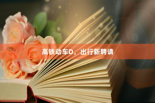 高铁动车D,出行新聘请