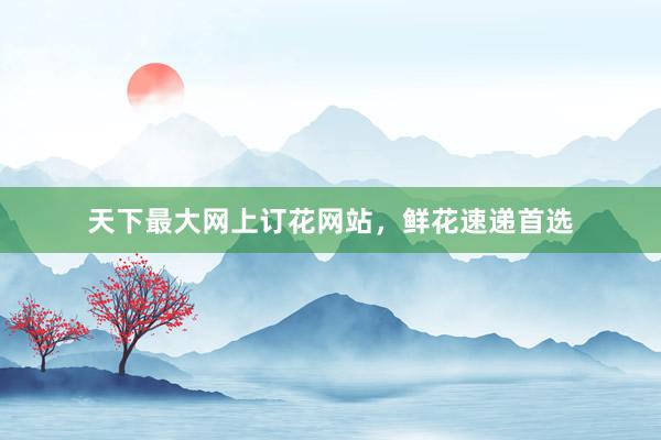 天下最大网上订花网站，鲜花速递首选